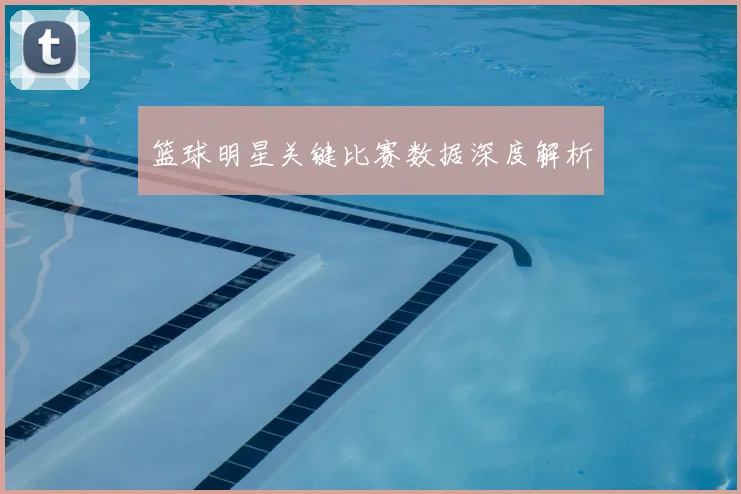 篮球明星关键比赛数据深度解析