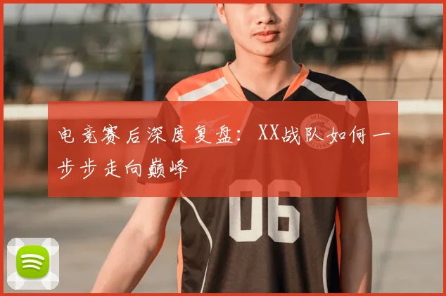 电竞赛后深度复盘：XX战队如何一步步走向巅峰