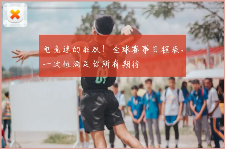 电竞迷的狂欢！全球赛事日程表，一次性满足你所有期待