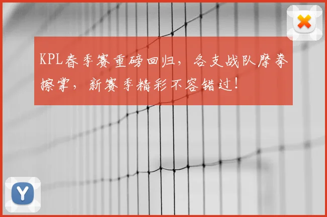 KPL春季赛重磅回归，各支战队摩拳擦掌，新赛季精彩不容错过！