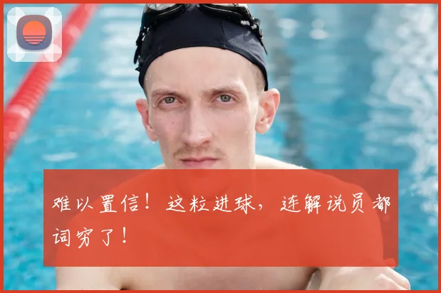 难以置信！这粒进球，连解说员都词穷了！
