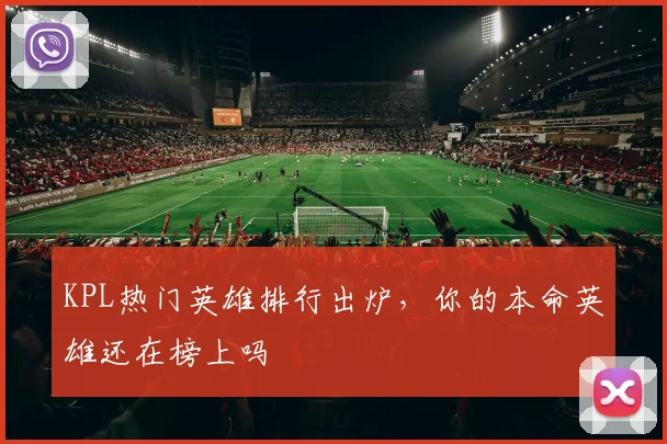 KPL热门英雄排行出炉，你的本命英雄还在榜上吗
