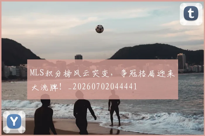 MLS积分榜风云突变，争冠格局迎来大洗牌！_20260702044441