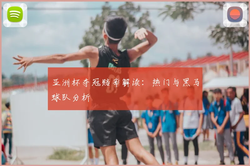 亚洲杯夺冠赔率解读：热门与黑马球队分析