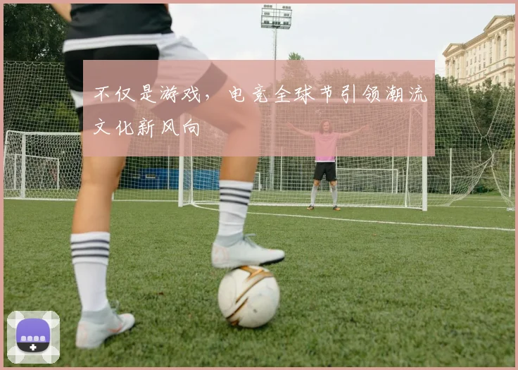 不仅是游戏，电竞全球节引领潮流文化新风向