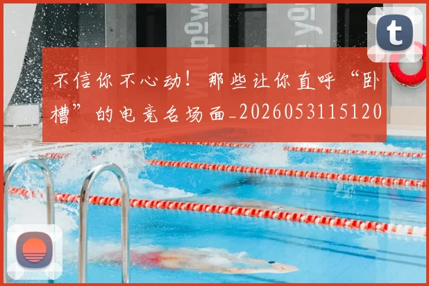 不信你不心动！那些让你直呼“卧槽”的电竞名场面_20260531151205