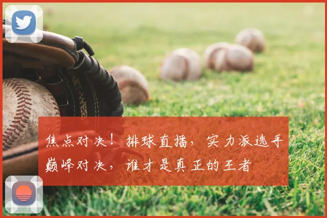 焦点对决！排球直播，实力派选手巅峰对决，谁才是真正的王者