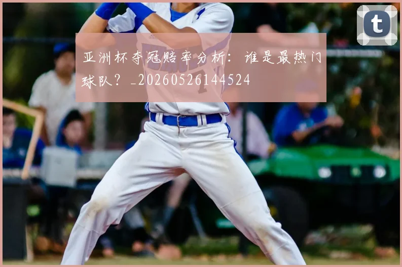 亚洲杯夺冠赔率分析：谁是最热门球队？_20260526144524