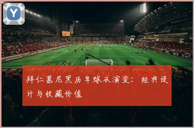 拜仁慕尼黑历年球衣演变：经典设计与收藏价值