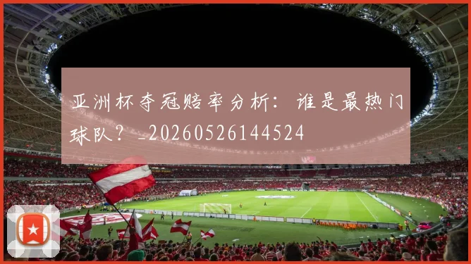 亚洲杯夺冠赔率分析：谁是最热门球队？_20260526144524