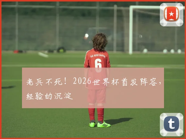老兵不死！2026世界杯首发阵容，经验的沉淀
