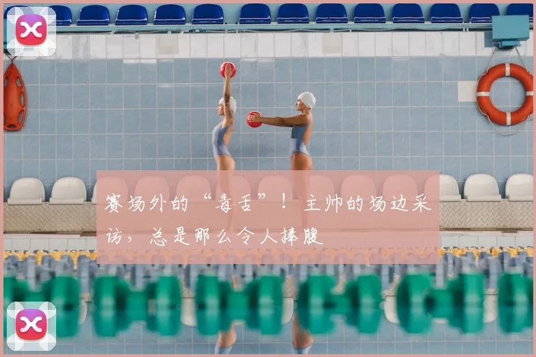 赛场外的“毒舌”！主帅的场边采访，总是那么令人捧腹
