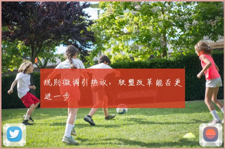 规则微调引热议，联盟改革能否更进一步