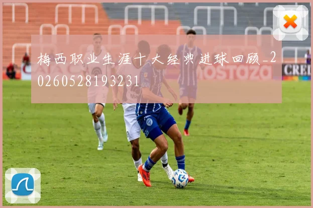 梅西职业生涯十大经典进球回顾_20260528193231