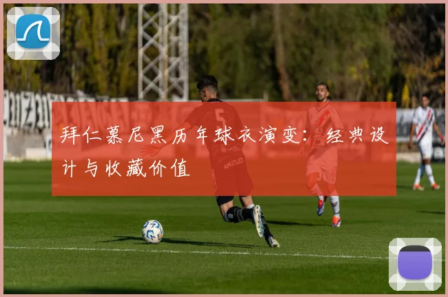 拜仁慕尼黑历年球衣演变：经典设计与收藏价值