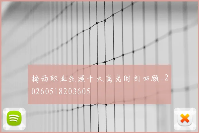 梅西职业生涯十大高光时刻回顾_20260518203605