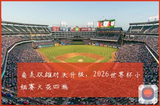 南美双雄对决升级，2026世界杯小组赛火花四溅