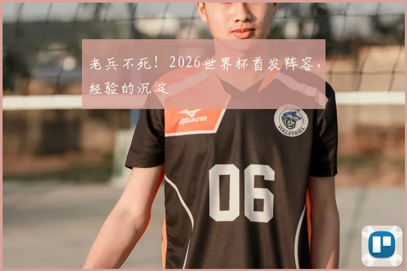 老兵不死！2026世界杯首发阵容，经验的沉淀