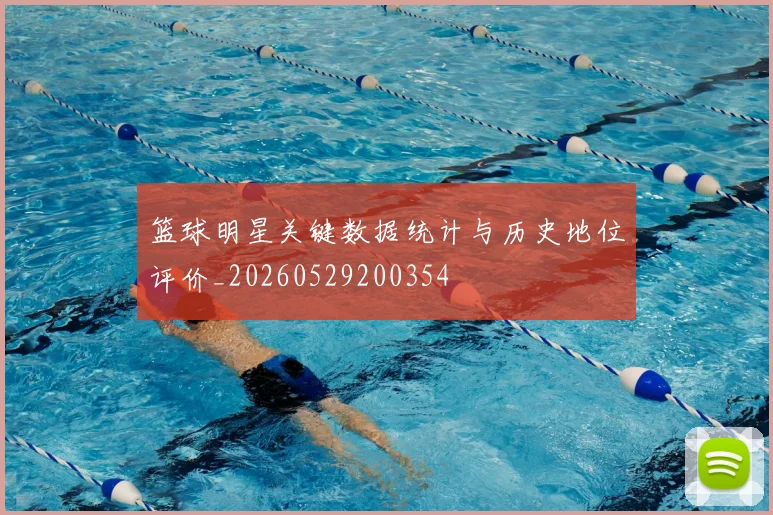 篮球明星关键数据统计与历史地位评价_20260529200354