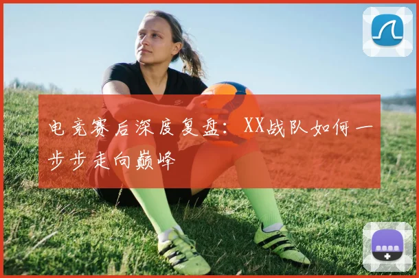 电竞赛后深度复盘:XX战队如何一步步走向巅峰