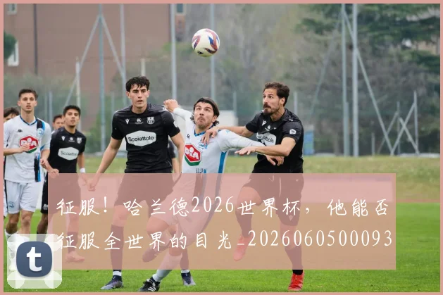 征服！哈兰德2026世界杯，他能否征服全世界的目光_20260605000932