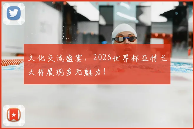 文化交流盛宴，2026世界杯亚特兰大将展现多元魅力！