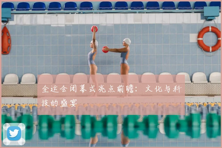 全运会闭幕式亮点前瞻:文化与科技的盛宴