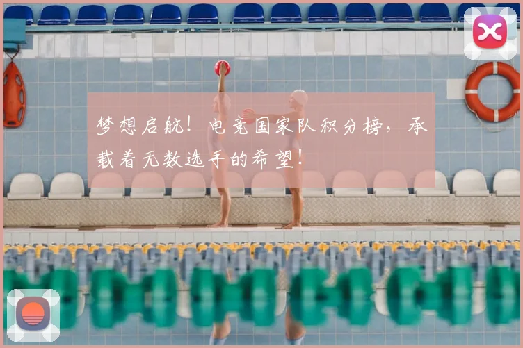 梦想启航！电竞国家队积分榜，承载着无数选手的希望！