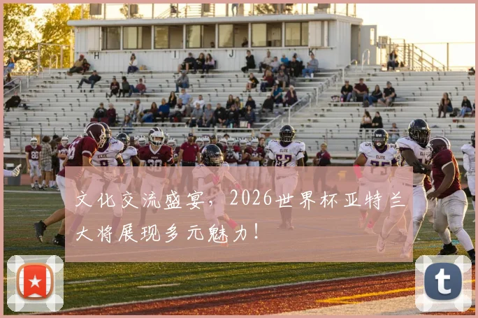 文化交流盛宴，2026世界杯亚特兰大将展现多元魅力！
