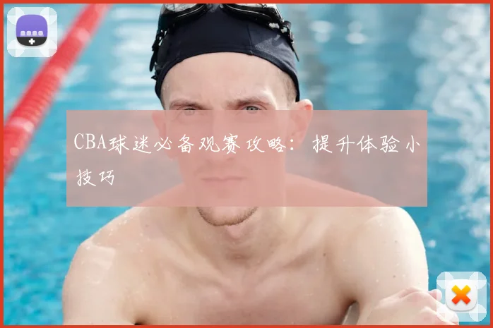 CBA球迷必备观赛攻略：提升体验小技巧