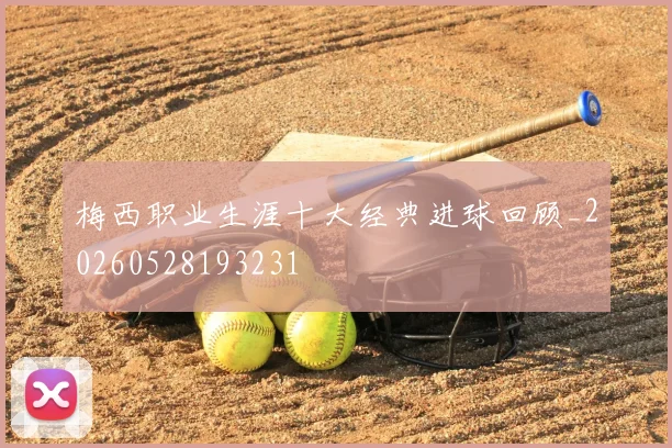 梅西职业生涯十大经典进球回顾_20260528193231