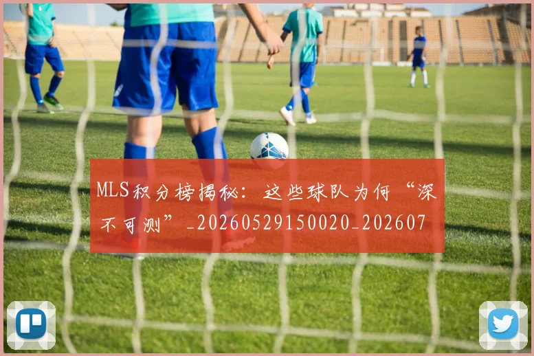 MLS积分榜揭秘：这些球队为何“深不可测”_20260529150020_20260702044438